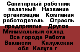 Санитарный работник палатный › Название организации ­ Компания-работодатель › Отрасль предприятия ­ Другое › Минимальный оклад ­ 1 - Все города Работа » Вакансии   . Калужская обл.,Калуга г.